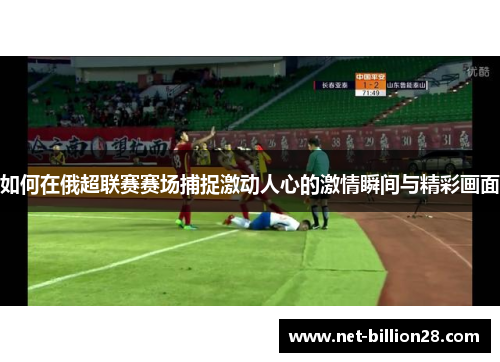 如何在俄超联赛赛场捕捉激动人心的激情瞬间与精彩画面