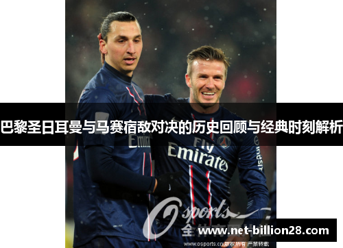 巴黎圣日耳曼与马赛宿敌对决的历史回顾与经典时刻解析
