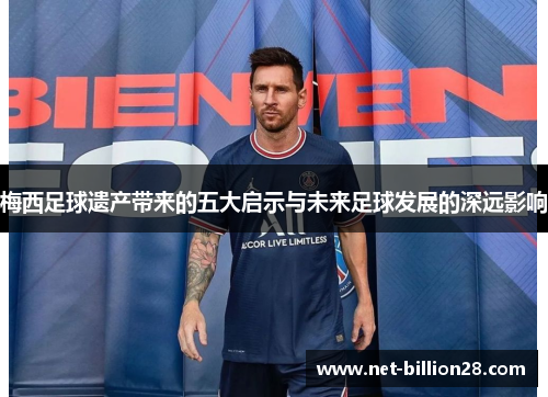 梅西足球遗产带来的五大启示与未来足球发展的深远影响