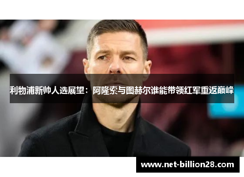 利物浦新帅人选展望：阿隆索与图赫尔谁能带领红军重返巅峰