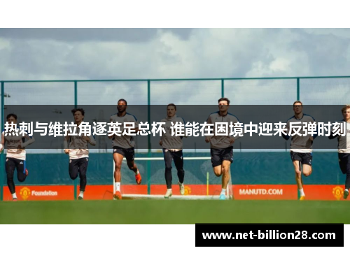 热刺与维拉角逐英足总杯 谁能在困境中迎来反弹时刻