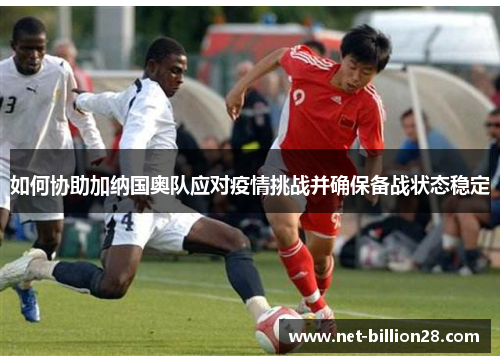 如何协助加纳国奥队应对疫情挑战并确保备战状态稳定